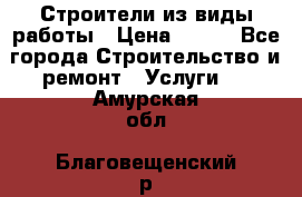 Строители из виды работы › Цена ­ 214 - Все города Строительство и ремонт » Услуги   . Амурская обл.,Благовещенский р-н